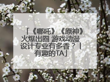 《哪吒》《原神》火爆出圈 游戏动漫设计专业有多香？丨有趣的TA