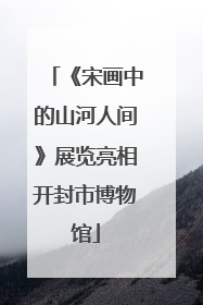 《宋画中的山河人间》展览亮相开封市博物馆