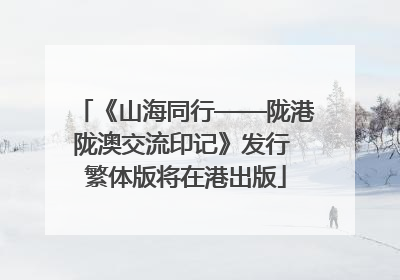 《山海同行——陇港陇澳交流印记》发行 繁体版将在港出版