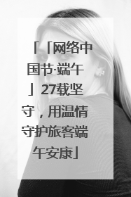 「网络中国节·端午」27载坚守，用温情守护旅客端午安康