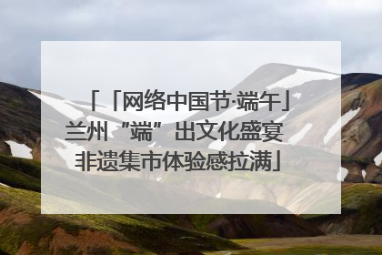 「网络中国节·端午」兰州“端”出文化盛宴 非遗集市体验感拉满