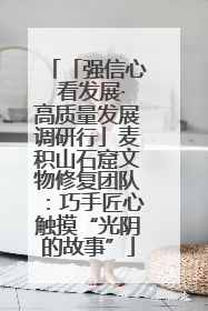 「强信心 看发展·高质量发展调研行」麦积山石窟文物修复团队：巧手匠心触摸“光阴的故事”