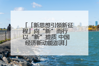 「新思想引领新征程」向“新”而行 以“新”提质 中国经济新动能澎湃