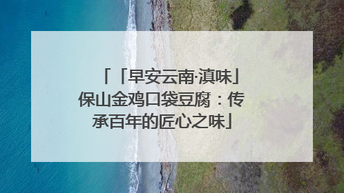 「早安云南·滇味」保山金鸡口袋豆腐：传承百年的匠心之味