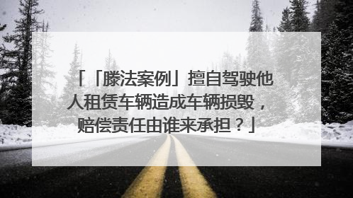 「滕法案例」擅自驾驶他人租赁车辆造成车辆损毁，赔偿责任由谁来承担？