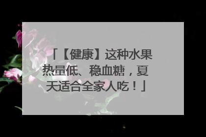 【健康】这种水果热量低、稳血糖，夏天适合全家人吃！