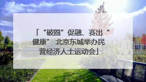 “破圈”促融、赛出“健康” 北京东城举办民营经济人士运动会