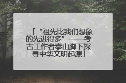 “祖先比我们想象的先进得多”——考古工作者泰山脚下探寻中华文明起源