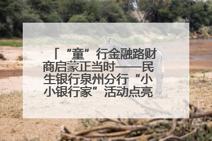 “童”行金融路财商启蒙正当时——民生银行泉州分行“小小银行家”活动点亮少年金融第一课