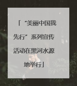 “美丽中国我先行”系列宣传活动在黑河水源地举行