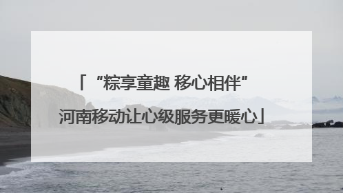 “粽享童趣 移心相伴” 河南移动让心级服务更暖心
