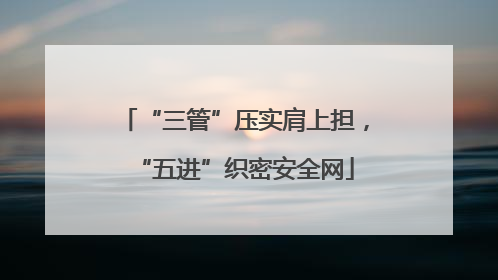 “三管”压实肩上担，“五进”织密安全网