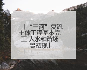 “三河”复流主体工程基本完工 人水和谐场景初现