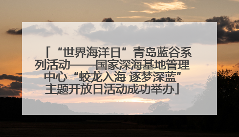 “世界海洋日”青岛蓝谷系列活动——国家深海基地管理中心“蛟龙入海 逐梦深蓝”主题开放日活动成功举办
