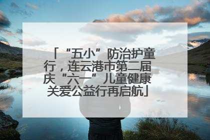 “五小”防治护童行，连云港市第二届庆“六一”儿童健康关爱公益行再启航