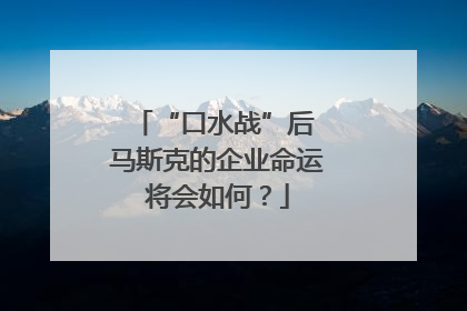 “口水战”后 马斯克的企业命运将会如何？