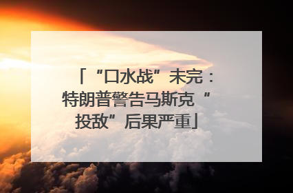 “口水战”未完：特朗普警告马斯克“投敌”后果严重