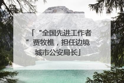 “全国先进工作者”贾牧樵，担任边境城市公安局长