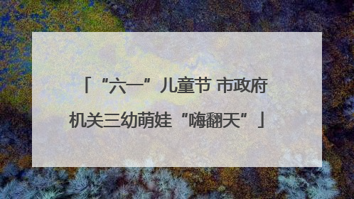 “六一”儿童节 市政府机关三幼萌娃“嗨翻天”