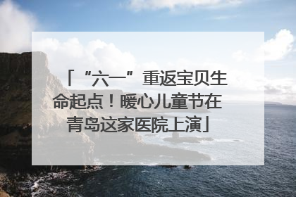 “六一”重返宝贝生命起点！暖心儿童节在青岛这家医院上演
