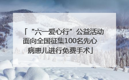“六一爱心行”公益活动面向全国征集100名先心病患儿进行免费手术