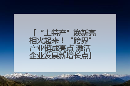“土特产”焕新亮相火起来！“跨界”产业链成亮点 激活企业发展新增长点