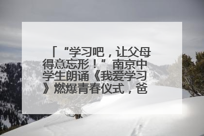 “学习吧，让父母得意忘形！”南京中学生朗诵《我爱学习》燃爆青春仪式，爸妈看了都笑了