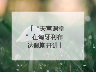 “天宫课堂”在匈牙利布达佩斯开讲