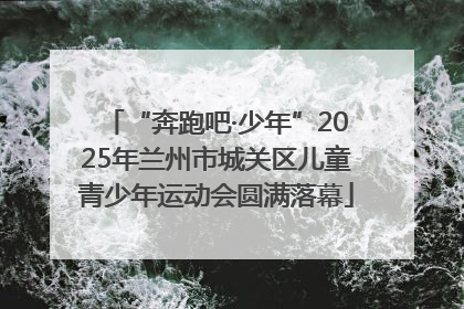 “奔跑吧·少年”2025年兰州市城关区儿童青少年运动会圆满落幕