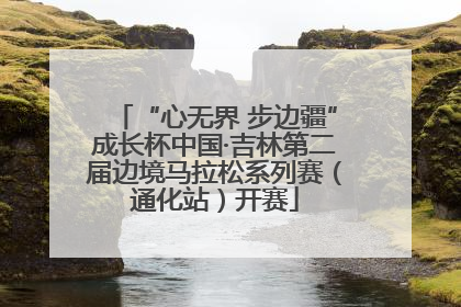 “心无界 步边疆”成长杯中国·吉林第二届边境马拉松系列赛（通化站）开赛