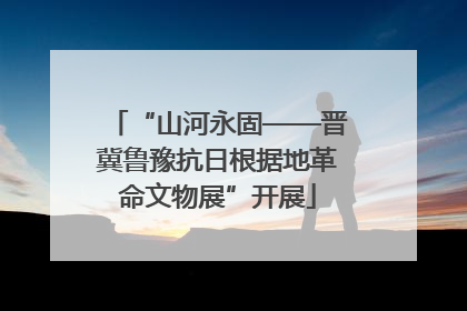 “山河永固——晋冀鲁豫抗日根据地革命文物展”开展