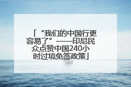 “我们的中国行更容易了”——印尼民众点赞中国240小时过境免签政策