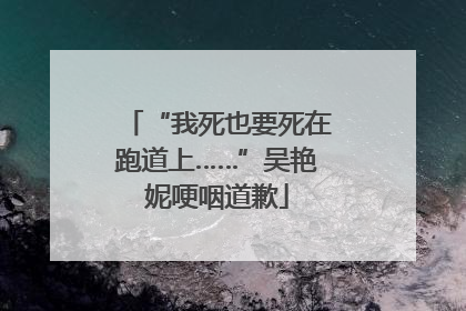 “我死也要死在跑道上……”吴艳妮哽咽道歉