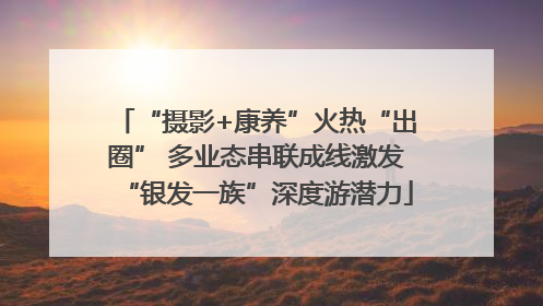 “摄影+康养”火热“出圈” 多业态串联成线激发“银发一族”深度游潜力