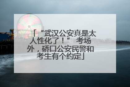 “武汉公安真是太人性化了！” 考场外，硚口公安民警和考生有个约定