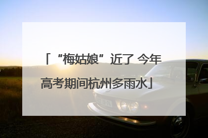 “梅姑娘”近了 今年高考期间杭州多雨水