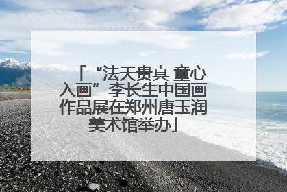 “法天贵真 童心入画”李长生中国画作品展在郑州唐玉润美术馆举办