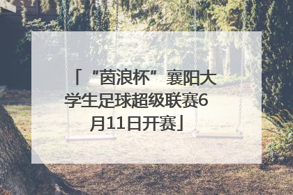 “茵浪杯”襄阳大学生足球超级联赛6月11日开赛