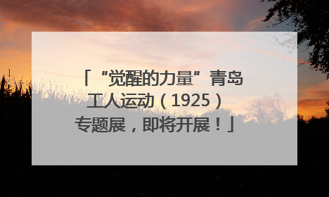 “觉醒的力量”青岛工人运动（1925）专题展，即将开展！