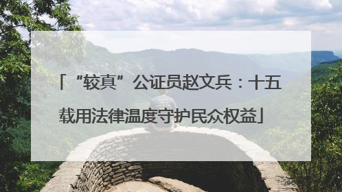 “较真”公证员赵文兵：十五载用法律温度守护民众权益