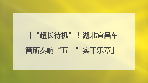 “超长待机”！湖北宜昌车管所奏响“五一”实干乐章