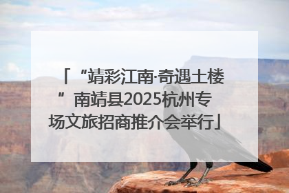 “靖彩江南·奇遇土楼”南靖县2025杭州专场文旅招商推介会举行