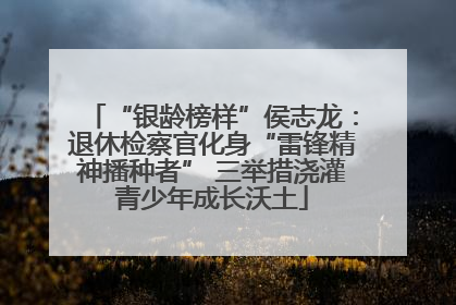 “银龄榜样”侯志龙：退休检察官化身“雷锋精神播种者” 三举措浇灌青少年成长沃土