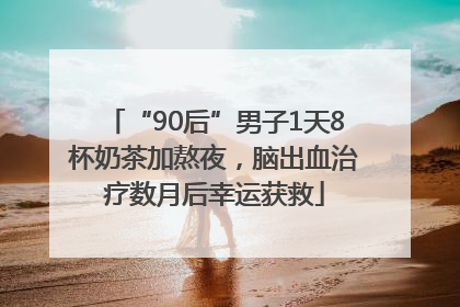 “90后”男子1天8杯奶茶加熬夜，脑出血治疗数月后幸运获救