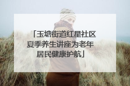 玉塘街道红星社区夏季养生讲座为老年居民健康护航