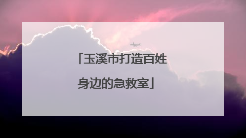 玉溪市打造百姓身边的急救室