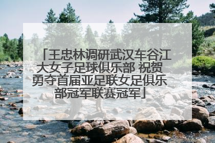 王忠林调研武汉车谷江大女子足球俱乐部 祝贺勇夺首届亚足联女足俱乐部冠军联赛冠军