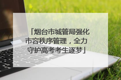 烟台市城管局强化市容秩序管理，全力守护高考考生逐梦