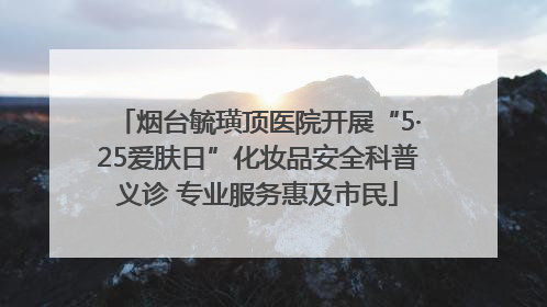 烟台毓璜顶医院开展“5·25爱肤日”化妆品安全科普义诊 专业服务惠及市民