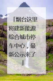 烟台这里将建新能源综合城市停车中心，最新公示来了